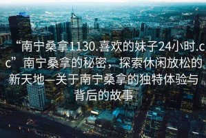“南寧桑拿1130.喜歡的妹子24小時(shí).cc”南寧桑拿的秘密，探索休閑放松的新天地—關(guān)于南寧桑拿的獨(dú)特體驗(yàn)與背后的故事