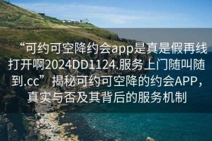 “可約可空降約會app是真是假再線打開啊2024DD1124.服務(wù)上門隨叫隨到.cc”揭秘可約可空降的約會APP，真實與否及其背后的服務(wù)機制