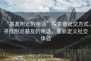 “基友附近的電話”探索新社交方式，尋找附近基友的電話，重新定義社交體驗(yàn)