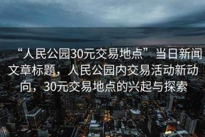 “人民公園30元交易地點”當日新聞文章標題，人民公園內交易活動新動向，30元交易地點的興起與探索