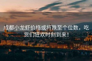 成都小龍蝦價格或?qū)⒌羵€位數(shù)，吃貨們狂歡時刻到來！