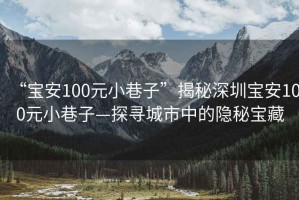 “寶安100元小巷子”揭秘深圳寶安100元小巷子—探尋城市中的隱秘寶藏