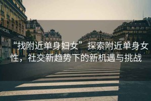“找附近單身婦女”探索附近單身女性，社交新趨勢(shì)下的新機(jī)遇與挑戰(zhàn)