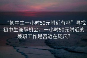 “初中生一小時(shí)50元附近有嗎”尋找初中生兼職機(jī)會(huì)，一小時(shí)50元附近的兼職工作是否近在咫尺？