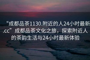 “成都品茶1130.附近的人24小時最新.cc”成都品茶文化之旅，探索附近人的茶韻生活與24小時最新體驗