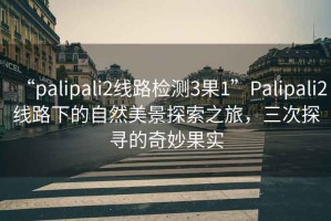 “palipali2線路檢測3果1”Palipali2線路下的自然美景探索之旅，三次探尋的奇妙果實