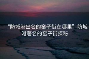 “防城港出名的窯子街在哪里”防城港著名的窯子街探秘