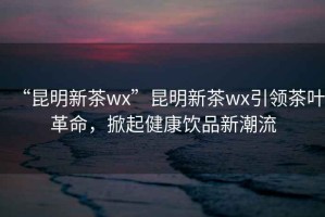 “昆明新茶wx”昆明新茶wx引領茶葉革命，掀起健康飲品新潮流