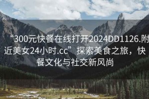 “300元快餐在線打開2024DD1126.附近美女24小時.cc”探索美食之旅，快餐文化與社交新風(fēng)尚
