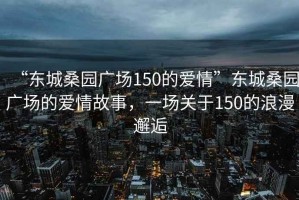 “東城桑園廣場(chǎng)150的愛(ài)情”東城桑園廣場(chǎng)的愛(ài)情故事，一場(chǎng)關(guān)于150的浪漫邂逅