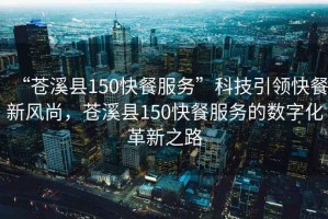 “蒼溪縣150快餐服務(wù)”科技引領(lǐng)快餐新風(fēng)尚，蒼溪縣150快餐服務(wù)的數(shù)字化革新之路