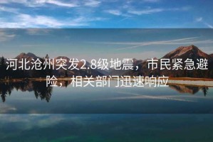河北滄州突發(fā)2.8級(jí)地震，市民緊急避險(xiǎn)，相關(guān)部門(mén)迅速響應(yīng)