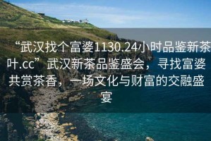 “武漢找個富婆1130.24小時品鑒新茶葉.cc”武漢新茶品鑒盛會，尋找富婆共賞茶香，一場文化與財富的交融盛宴