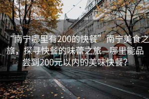“南寧哪里有200的快餐”南寧美食之旅，探尋快餐的味蕾之旅—哪里能品嘗到200元以內(nèi)的美味快餐？