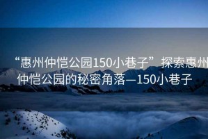 “惠州仲愷公園150小巷子”探索惠州仲愷公園的秘密角落—150小巷子
