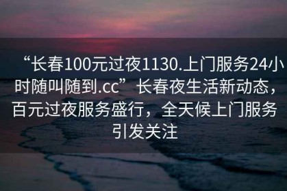“長(zhǎng)春100元過(guò)夜1130.上門(mén)服務(wù)24小時(shí)隨叫隨到.cc”長(zhǎng)春夜生活新動(dòng)態(tài)，百元過(guò)夜服務(wù)盛行，全天候上門(mén)服務(wù)引發(fā)關(guān)注