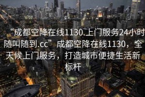 “成都空降在線1130.上門(mén)服務(wù)24小時(shí)隨叫隨到.cc”成都空降在線1130，全天候上門(mén)服務(wù)，打造城市便捷生活新標(biāo)桿