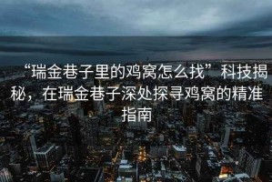 “瑞金巷子里的雞窩怎么找”科技揭秘，在瑞金巷子深處探尋雞窩的精準(zhǔn)指南