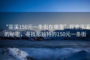“巫溪150元一條街在哪里”探索巫溪的秘密，尋找那獨特的150元一條街