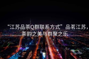 “江蘇品茶Q群聯(lián)系方式”品茗江蘇，茶韻之美與群聚之樂