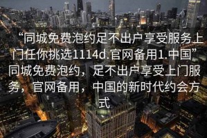 “同城免費泡約足不出戶享受服務上門任你挑選1114d.官網備用1.中國”同城免費泡約，足不出戶享受上門服務，官網備用，中國的新時代約會方式
