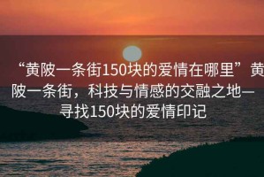 “黃陂一條街150塊的愛情在哪里”黃陂一條街，科技與情感的交融之地—尋找150塊的愛情印記