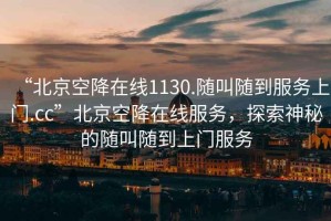 “北京空降在線1130.隨叫隨到服務(wù)上門.cc”北京空降在線服務(wù)，探索神秘的隨叫隨到上門服務(wù)