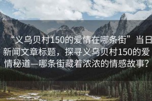 “義烏貝村150的愛情在哪條街”當(dāng)日新聞文章標(biāo)題，探尋義烏貝村150的愛情秘道—哪條街藏著濃濃的情感故事？