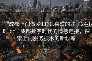 “成都上門做愛(ài)1130.喜歡的妹子24小時(shí).cc”成都數(shù)字時(shí)代的情感連接，探索上門服務(wù)技術(shù)的新領(lǐng)域