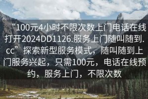 “100元4小時(shí)不限次數(shù)上門電話在線打開2024DD1126.服務(wù)上門隨叫隨到.cc”探索新型服務(wù)模式，隨叫隨到上門服務(wù)興起，只需100元，電話在線預(yù)約，服務(wù)上門，不限次數(shù)