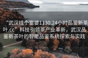 “武漢找個(gè)富婆1130.24小時(shí)品鑒新茶葉.cc”科技引領(lǐng)茶產(chǎn)業(yè)革新，武漢品鑒新茶葉的智能品鑒系統(tǒng)探索與實(shí)踐