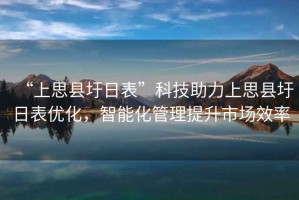 “上思縣圩日表”科技助力上思縣圩日表優(yōu)化，智能化管理提升市場效率