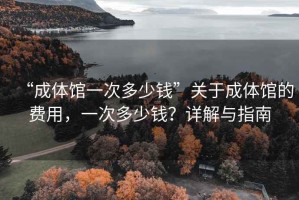 “成體館一次多少錢”關(guān)于成體館的費用，一次多少錢？詳解與指南