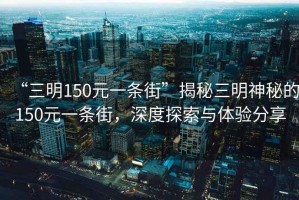 “三明150元一條街”揭秘三明神秘的150元一條街，深度探索與體驗(yàn)分享