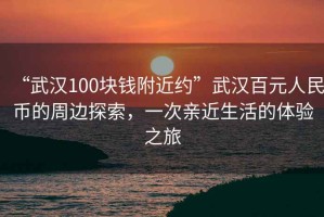 “武漢100塊錢附近約”武漢百元人民幣的周邊探索，一次親近生活的體驗(yàn)之旅