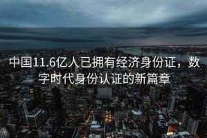 中國11.6億人已擁有經(jīng)濟身份證，數(shù)字時代身份認證的新篇章