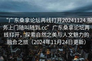 “廣東桑拿論壇再線打開20241124.服務(wù)上門隨叫隨到.cc”廣東桑拿論壇再線打開，探索自然之美與人文魅力的融合之旅（2024年11月24日更新）