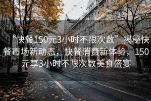 “快餐150元3小時不限次數(shù)”揭秘快餐市場新動態(tài)，快餐消費新體驗，150元享3小時不限次數(shù)美食盛宴