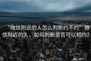 “微信附近的人怎么判斷約不約”微信附近的人，如何判斷是否可以相約？