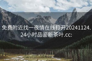 免費(fèi)附近找一夜情在線打開20241124.24小時(shí)品鑒新茶葉.cc: