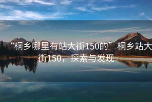 “桐鄉(xiāng)哪里有站大街150的”桐鄉(xiāng)站大街150，探索與發(fā)現(xiàn)