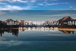 “u88av”探索神秘的U88AV，一場科技與未來的奇妙之旅