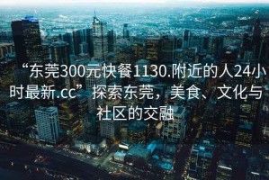 “東莞300元快餐1130.附近的人24小時最新.cc”探索東莞，美食、文化與社區(qū)的交融
