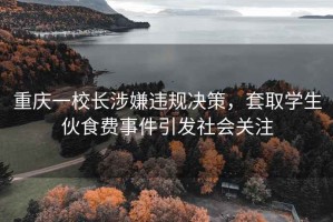 重慶一校長涉嫌違規(guī)決策，套取學(xué)生伙食費(fèi)事件引發(fā)社會(huì)關(guān)注
