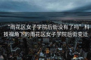 “雨花區(qū)女子學(xué)院后街沒有了嗎”科技視角下的雨花區(qū)女子學(xué)院后街變遷