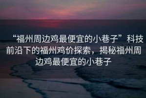 “福州周邊雞最便宜的小巷子”科技前沿下的福州雞價探索，揭秘福州周邊雞最便宜的小巷子