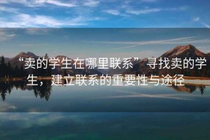 “賣的學(xué)生在哪里聯(lián)系”尋找賣的學(xué)生，建立聯(lián)系的重要性與途徑