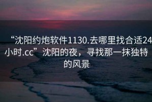 “沈陽約炮軟件1130.去哪里找合適24小時.cc”沈陽的夜，尋找那一抹獨特的風景