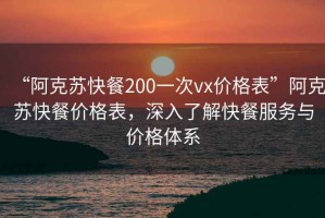 “阿克蘇快餐200一次vx價格表”阿克蘇快餐價格表，深入了解快餐服務(wù)與價格體系