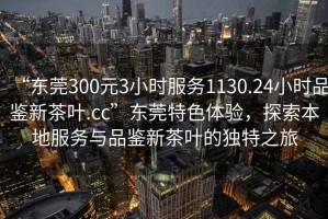“東莞300元3小時服務(wù)1130.24小時品鑒新茶葉.cc”東莞特色體驗，探索本地服務(wù)與品鑒新茶葉的獨特之旅